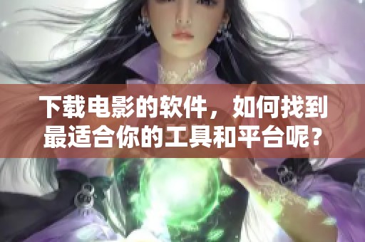 下载电影的软件，如何找到最适合你的工具和平台呢？让我们一起探索吧！