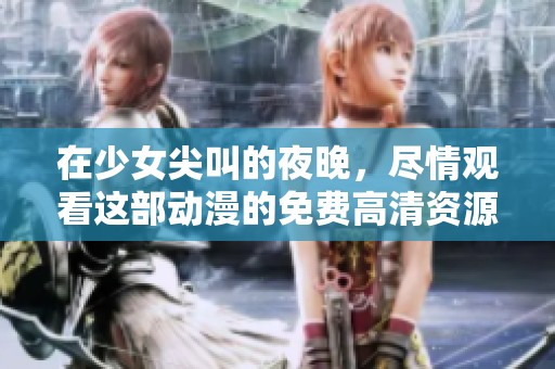 在少女尖叫的夜晚，尽情观看这部动漫的免费高清资源。