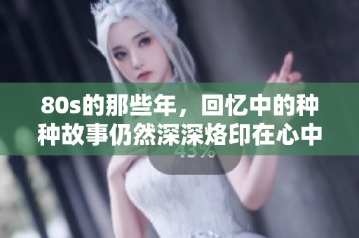 80s的那些年，回忆中的种种故事仍然深深烙印在心中