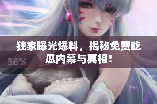 独家曝光爆料，揭秘免费吃瓜内幕与真相！