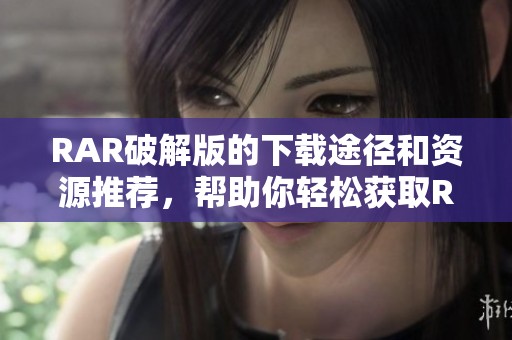 RAR破解版的下载途径和资源推荐，帮助你轻松获取RAR破解工具