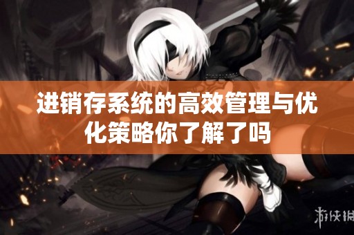 进销存系统的高效管理与优化策略你了解了吗