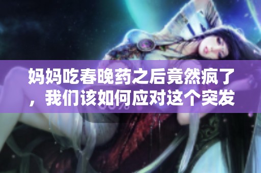 妈妈吃春晚药之后竟然疯了，我们该如何应对这个突发情况呢