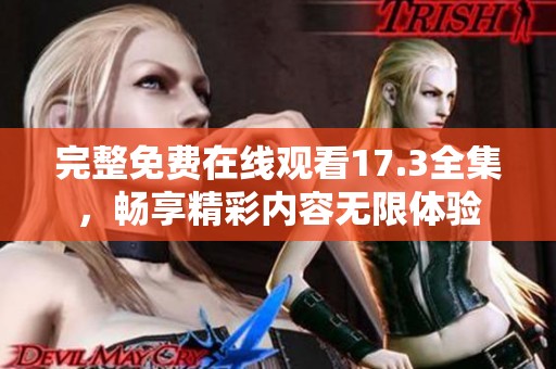 完整免费在线观看17.3全集，畅享精彩内容无限体验