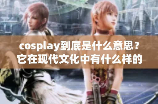 cosplay到底是什么意思？它在现代文化中有什么样的独特意义呢？