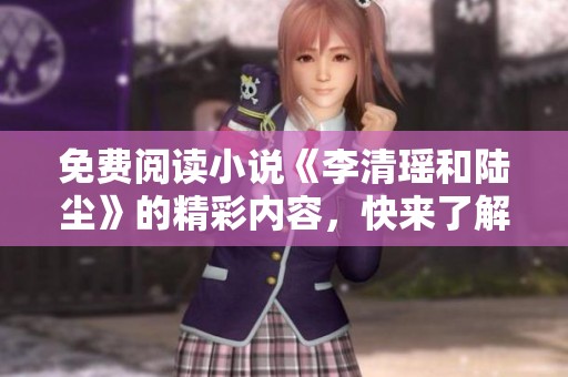 免费阅读小说《李清瑶和陆尘》的精彩内容，快来了解他们的故事吧