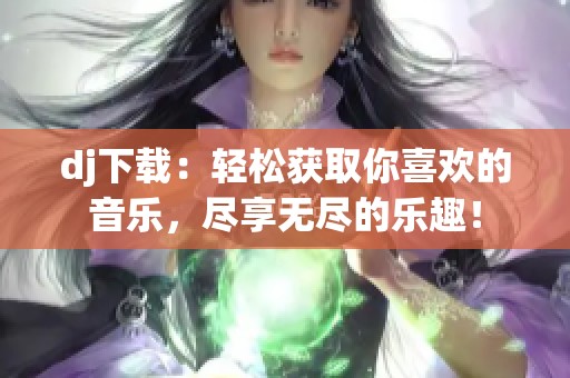 dj下载：轻松获取你喜欢的音乐，尽享无尽的乐趣！