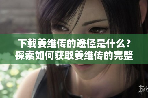 下载姜维传的途径是什么？探索如何获取姜维传的完整版本。