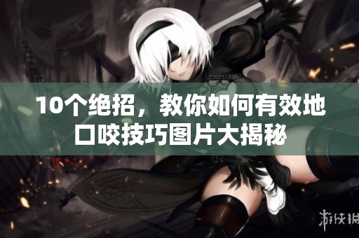 10个绝招，教你如何有效地口咬技巧图片大揭秘