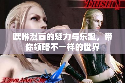 嘿咻漫画的魅力与乐趣，带你领略不一样的世界