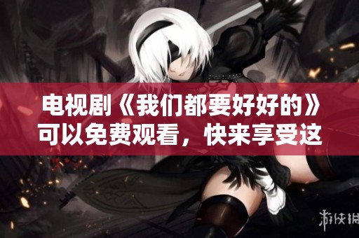 电视剧《我们都要好好的》可以免费观看，快来享受这部精彩作品吧
