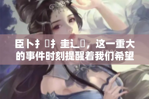 臣卜扌喿扌圭辶畐，这一重大的事件时刻提醒着我们希望与责任