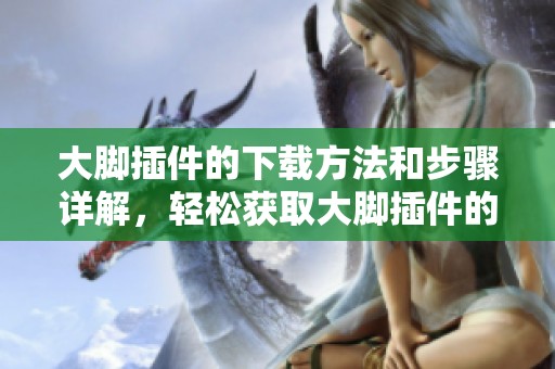 大脚插件的下载方法和步骤详解，轻松获取大脚插件的使用体验