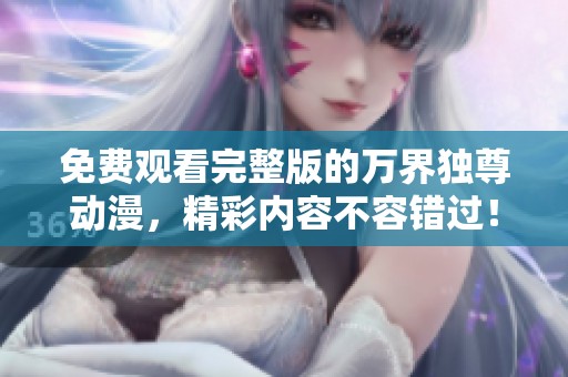 免费观看完整版的万界独尊动漫，精彩内容不容错过！