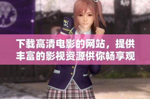 下载高清电影的网站，提供丰富的影视资源供你畅享观影乐趣。