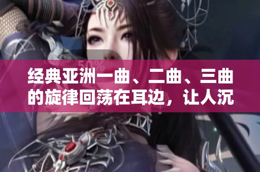 经典亚洲一曲、二曲、三曲的旋律回荡在耳边，让人沉醉不已