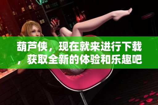 葫芦侠，现在就来进行下载，获取全新的体验和乐趣吧
