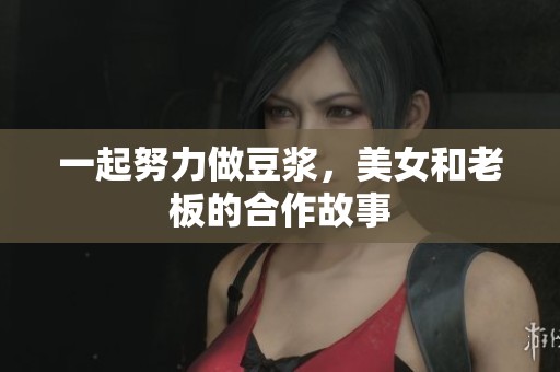 一起努力做豆浆，美女和老板的合作故事