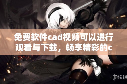 免费软件cad视频可以进行观看与下载，畅享精彩的cad视频播放资源