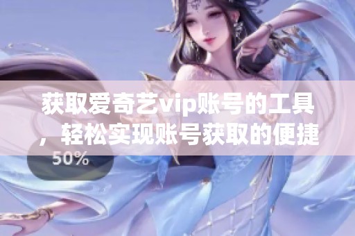 获取爱奇艺vip账号的工具，轻松实现账号获取的便捷方法。