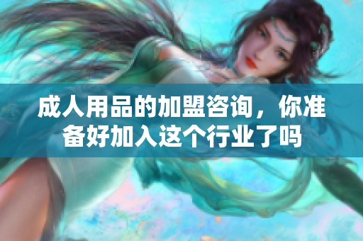 **用品的加盟咨询，你准备好加入这个行业了吗