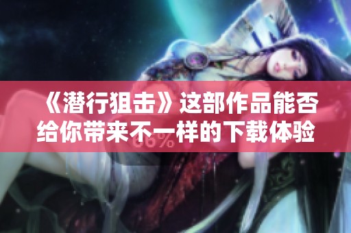 《潜行狙击》这部作品能否给你带来不一样的下载体验呢