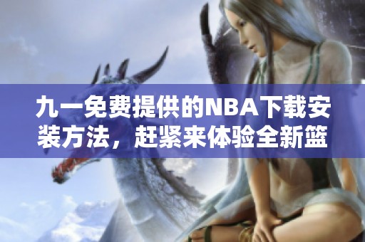 九一免费提供的NBA下载安装方法，赶紧来体验全新篮球乐趣！
