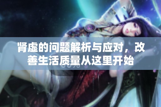 肾虚的问题解析与应对，改善生活质量从这里开始
