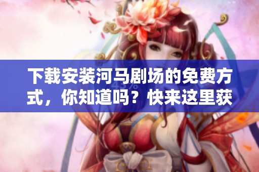 下载安装河马剧场的免费方式，你知道吗？快来这里获取吧！