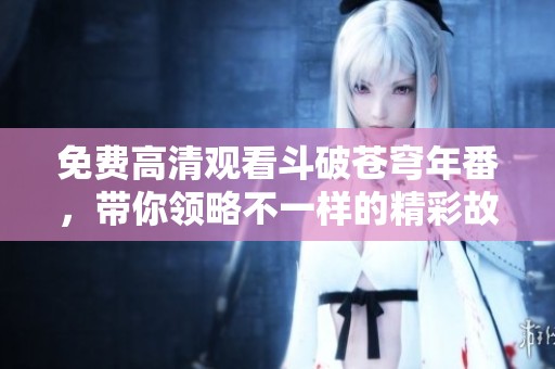免费高清观看斗破苍穹年番，带你领略不一样的精彩故事