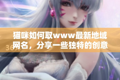 猫咪如何取www最新地域网名，分享一些独特的创意和灵感
