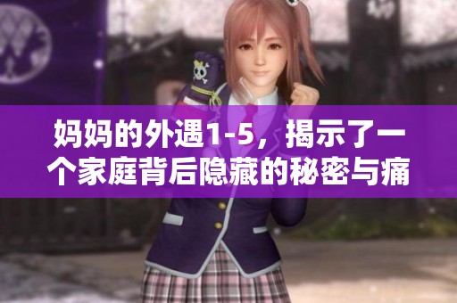 妈妈的外遇1-5，揭示了一个家庭背后隐藏的秘密与痛苦故事。