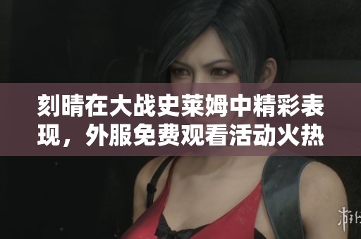刻晴在大战史莱姆中精彩表现，外服免费观看活动火热进行中