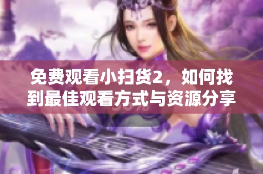 免费观看小扫货2，如何找到最佳观看方式与资源分享呢