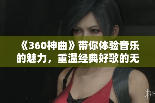 《360神曲》带你体验音乐的魅力，重温经典好歌的无限可能！