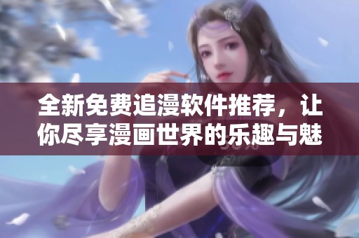 全新免费追漫软件推荐，让你尽享漫画世界的乐趣与魅力