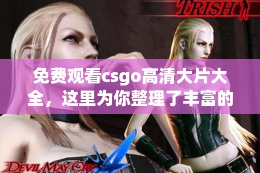 免费观看csgo高清大片大全，这里为你整理了丰富的精彩视频资源