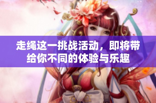 走绳这一挑战活动，即将带给你不同的体验与乐趣