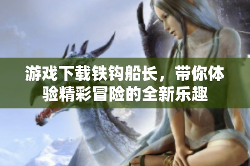 游戏下载铁钩船长，带你体验精彩冒险的全新乐趣