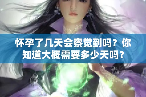 怀孕了几天会察觉到吗？你知道大概需要多少天吗？
