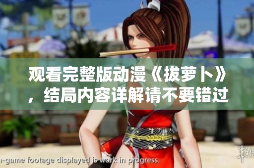 观看完整版动漫《拔萝卜》，结局内容详解请不要错过