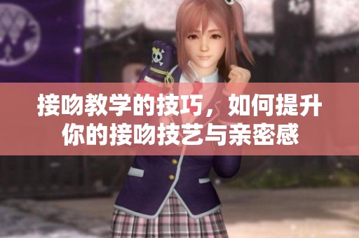 接吻教学的技巧，如何提升你的接吻技艺与亲密感