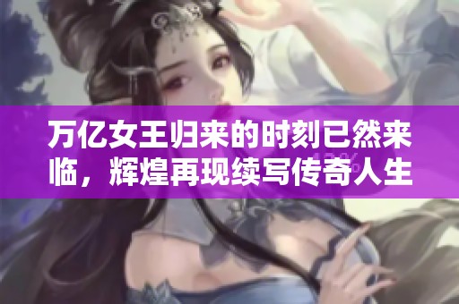 万亿女王归来的时刻已然来临，辉煌再现续写传奇人生
