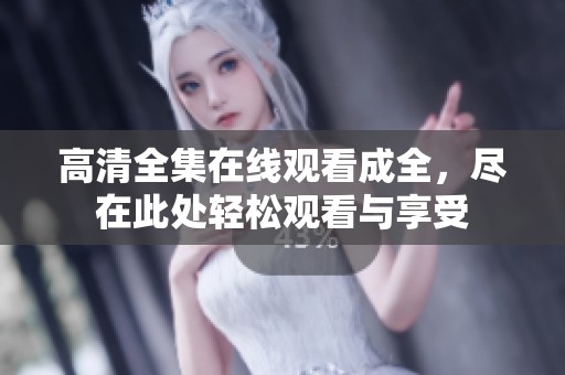 高清全集在线观看成全，尽在此处轻松观看与享受