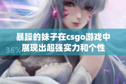 暴躁的妹子在csgo游戏中展现出超强实力和个性