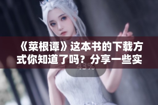 《菜根谭》这本书的下载方式你知道了吗？分享一些实用技巧帮助你。