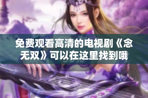免费观看高清的电视剧《念无双》可以在这里找到哦