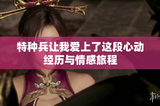 特种兵让我爱上了这段心动经历与情感旅程