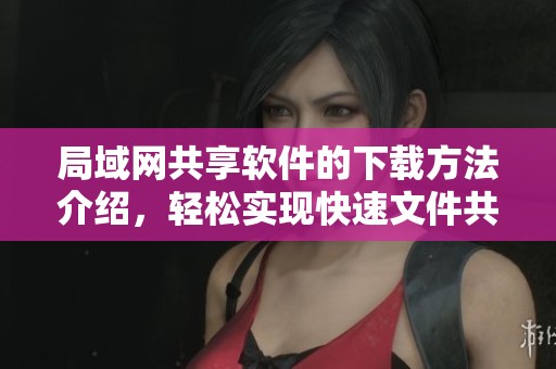 局域网共享软件的下载方法介绍，轻松实现快速文件共享