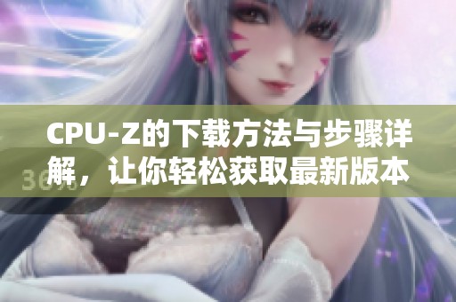 CPU-Z的下载方法与步骤详解，让你轻松获取最新版本